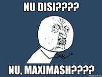 Nu disi???? nu, Maximash????