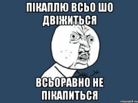 пікаплю всьо шо двіжиться всьоравно не пікапиться