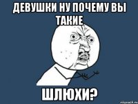 девушки Ну почему вы такие шлюхи?