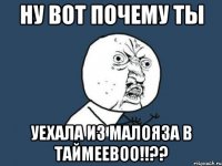 Ну вот почему ты Уехала из малояза в таймеевоо!!??