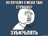 Ну почему у меня такі страшні? Зуби?блять