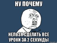 ну почему нельзя сделать все уроки за 2 секунды