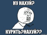 Ну нахуй? Курить?нахуй??