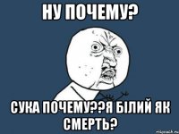 Ну почему? Сука почему??я білий як смерть?