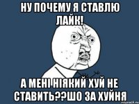 Ну почему я ставлю лайк! А мені ніякий хуй не ставить??шо за хуйня