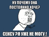 Ну почему она постоянно хоче? Сексу ?я уже не могу.!