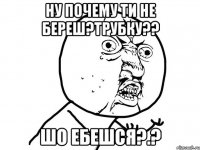 Ну почему ти не береш?трубку?? Шо ебешся?.?