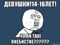 Девушки!14-16лет! Чо ви такі виебистие??????