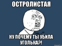 Остролистая НУ ПОчЕМУ ТЫ УБИЛА УГОЛЬКА?!