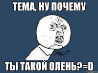 Тема, ну почему ты такой олень?=D