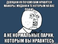 Девушки ну почему вам нравятся мажоры, мудаки и те которым на вас пофиг А не нормальные парни, которым вы нравитесь