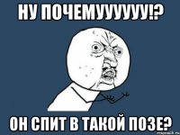 НУ ПОЧЕМУУУУУУ!? он спит в такой позе?