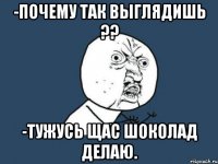 -Почему так выглядишь ?? -Тужусь щас шоколад делаю.