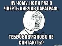 НУ ЧОМУ, КОЛИ РАЗ В ЧВЕРТЬ ВИВЧИВ ПАРАГРАФ, ТЕБЕ ОБОВ'ЯЗКОВО НЕ СПИТАЮТЬ?