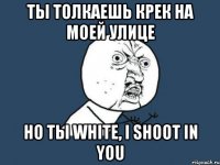 ты толкаешь крек на моей улице но ты white, i shoot in you