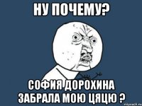 ну почему? софия Дорохина забрала мою цяцю ?