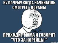 ну почему когда начинаешь смотреть дорамы приходит мама и говорит "что за корейцы "