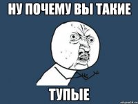 ну почему вы такие тупые