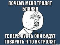 почему меня тролят бляяяя те перь пусть они будут говарить ч то их тролят