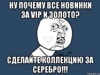 НУ ПОЧЕМУ ВСЕ НОВИНКИ ЗА VIP и ЗОЛОТО? СДЕЛАЙТЕ КОЛЛЕКЦИЮ ЗА СЕРЕБРО!!!