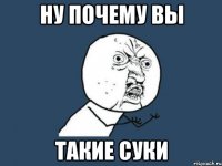 ну почему вы такие суки