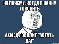 Ну почему, когда я начну говорить Ахмед говолит "Астауь да!"