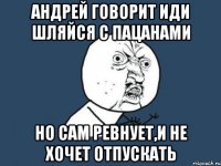 Андрей говорит иди шляйся с пацанами но сам ревнует,и не хочет отпускать