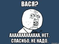 Вася? Ахахахахахаха, нет. спасибо, не надо.