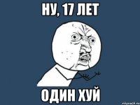 Ну, 17 лет ОДИН ХУЙ