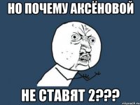 Но почему Аксёновой Не ставят 2???