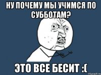 Ну почему мы учимся по субботам? Это все бесит :(