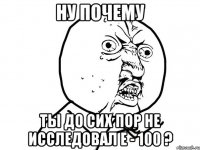 Ну почему ты до сих пор не исследовал Е - 100 ?