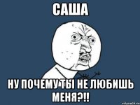 САША НУ ПОЧЕМУ ТЫ НЕ ЛЮБИШЬ МЕНЯ?!!