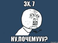 Эх, 7 Ну,почемууу?