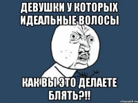 Девушки у которых идеальные волосы Как вы это делаете блять?!!