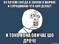 ну почему когда я звоню к марине и спрашиваю что анп делает и токо вона овичае шо дроче