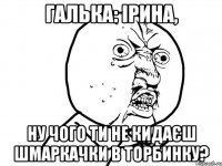 ГАлька: Ірина, ну чого ти не кидаєш шмаркачки в торбинку?