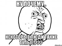 Ну почему.. Некоторые люди такие тупые!???