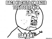 Вася ну скільки разів тобі говорити Зайди!