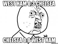 West ham 0:3 Chelsea Chelsea 0:0 West ham