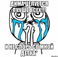 Дима целуется лучше всех!!! И не спорь со мной детка*