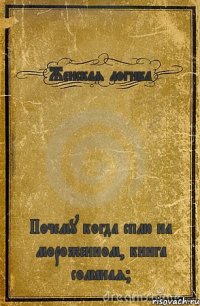 Женская логика Почему когда сплю на мороженном, книга солёная?