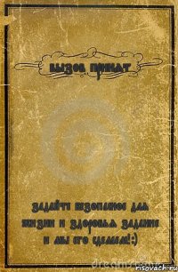 вызов принят задайте безопасное для жизни и здоровья задание и мы его сделаем!:)