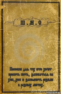 Ш . М . С Пособие для тех кто хочет бросить пить, записаться на хип-хоп и заполнить резюме в разных местах.