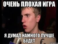 ОЧЕНЬ ПЛОХАЯ ИГРА Я ДУМАЛ НАМНОГО ЛУЧШЕ БУДЕТ