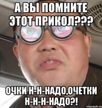 А вы помните этот прикол??? очки н-н-надо,очетки н-н-н-надо?!