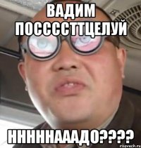 Вадим поссссттцелуй нннннааадо????