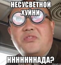 НЕСУСВЕТНОЙ ХУЙНИ НННННННАДА?