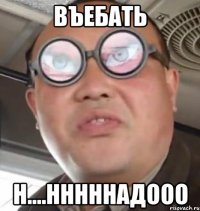 Въебать н....нннннадооо