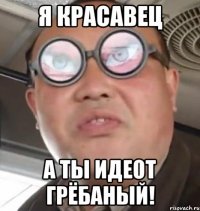 Я красавец А ты идеот грёбаный!